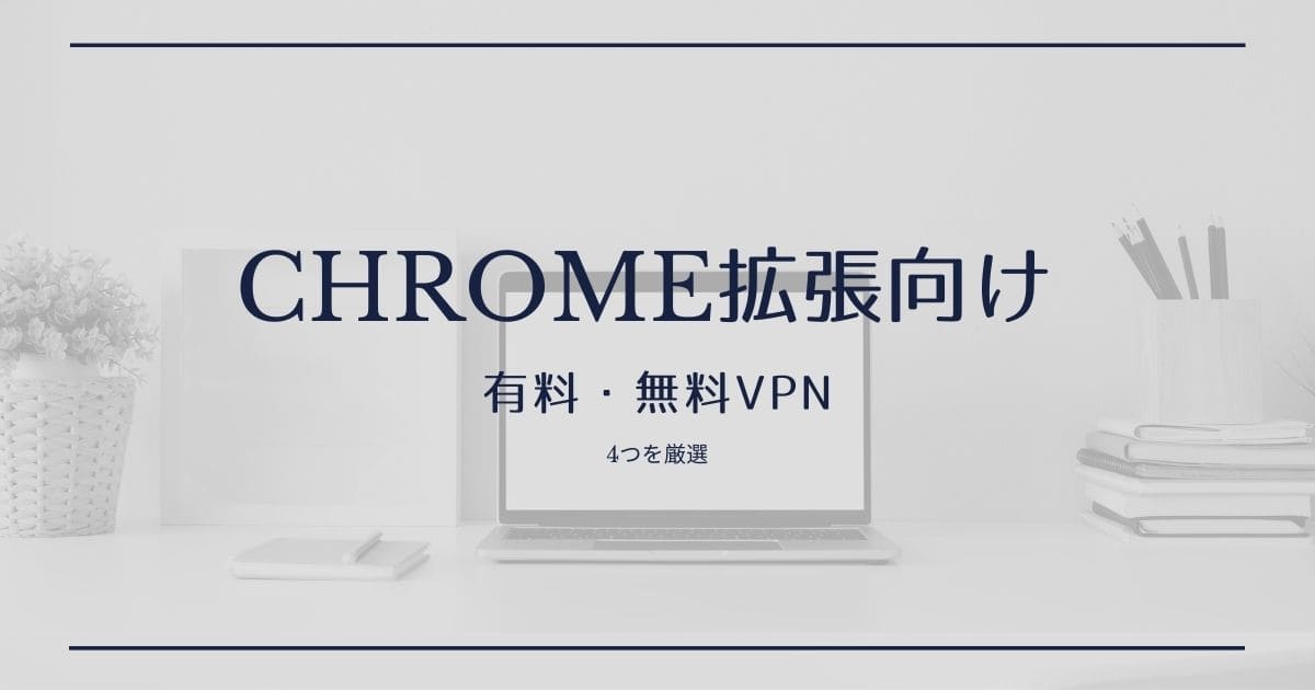 Google Chrome向け】日本で使える有料・無料VPNサービス4選【拡張機能】
