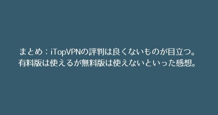 まとめ:iTopVPNの評判は良くないものが目立つ。実際には有料版は使えるが無料版は使えないといった感想。