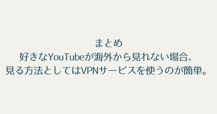 まとめ：好きなYouTubeが海外からだと見れない場合。見る方法としてはVPNサービスを使うのが簡単。