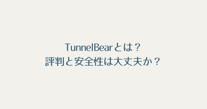 TunnelBearとは？評判と安全性は大丈夫か？