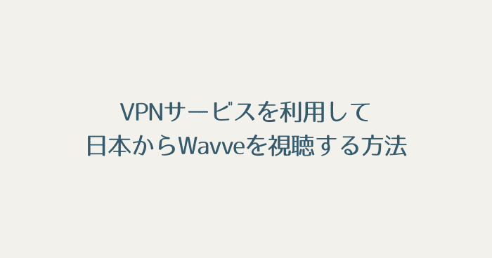 VPNサービスを利用して日本からWavveを視聴する方法