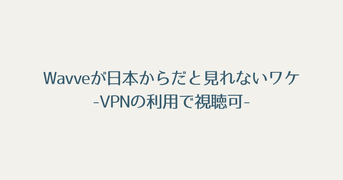 Wavveが日本からだと見れないワケ：VPNの利用で視聴可