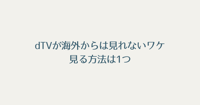 dTVが海外からは見れないワケ:見る方法は1つ
