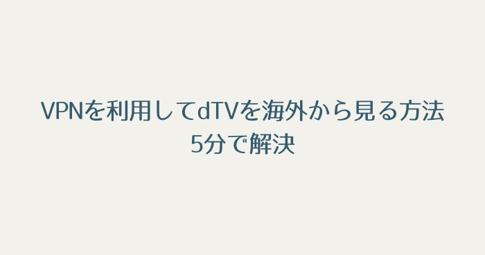 VPNを利用してdTVを海外から見る方法:5分で解決