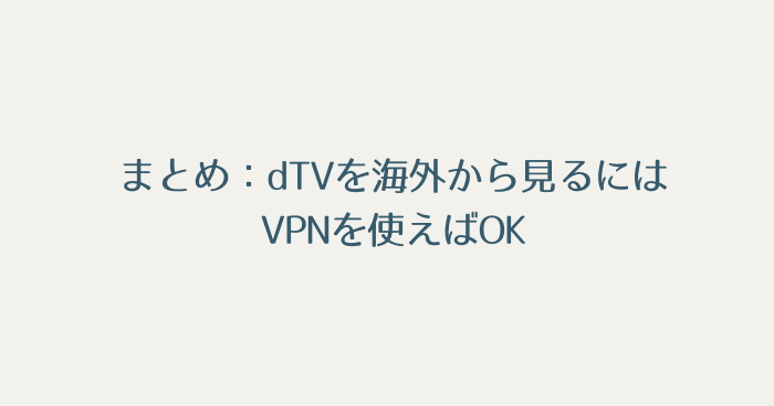 まとめ：dTVを海外から見るにはVPNを使えばOK