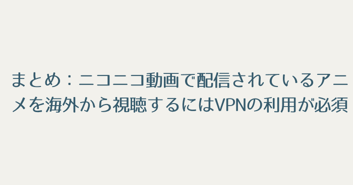 まとめ:ニコニコ動画で配信されているアニメを海外から視聴するにはVPNの利用が必須