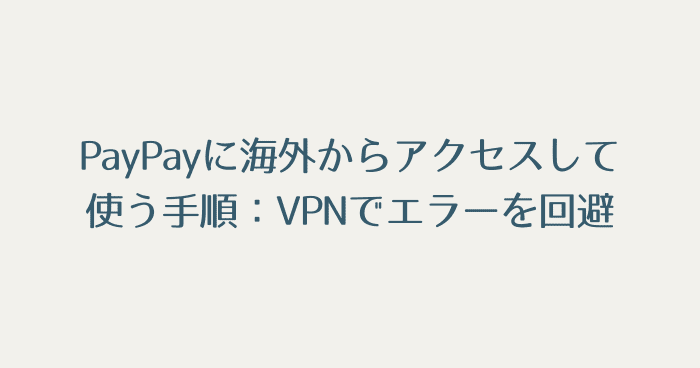 PayPayに海外からアクセスして使う手順：VPNを利用してエラーを回避