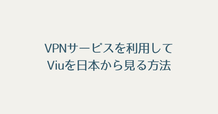 まとめ：VPNを使えとViuは日本からでも見れる。アジアのドラマが無料で見放題なのはアツい。