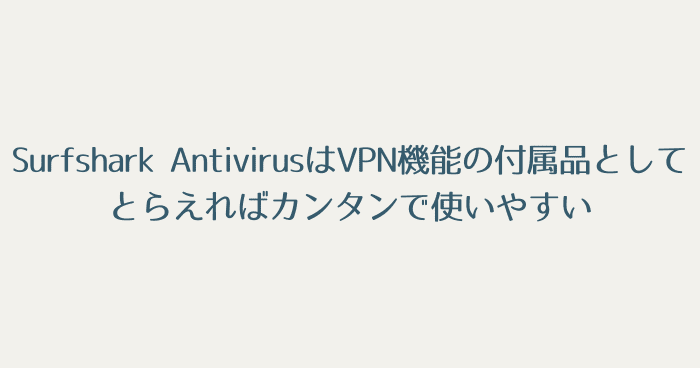 レビューまとめ：Surfshark AntivirusはVPN機能の付属品としてとらえればカンタンで使いやすい。